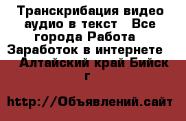 Транскрибация видео/аудио в текст - Все города Работа » Заработок в интернете   . Алтайский край,Бийск г.